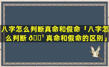 八字怎么判断真命和假命「八字怎么判断 🌹 真命和假命的区别」